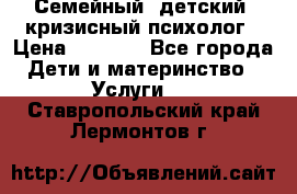 Семейный, детский, кризисный психолог › Цена ­ 2 000 - Все города Дети и материнство » Услуги   . Ставропольский край,Лермонтов г.